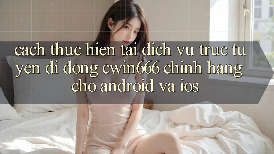Cách thực hiện Tải Dịch vụ trực tuyến di động Cwin666 Chính Hãng Cho Android và iOS