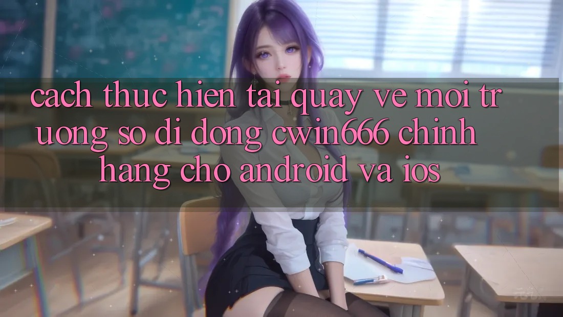 Cách thực hiện Tải quay về Môi trường số di động Cwin666 Chính Hãng Cho Android và iOS