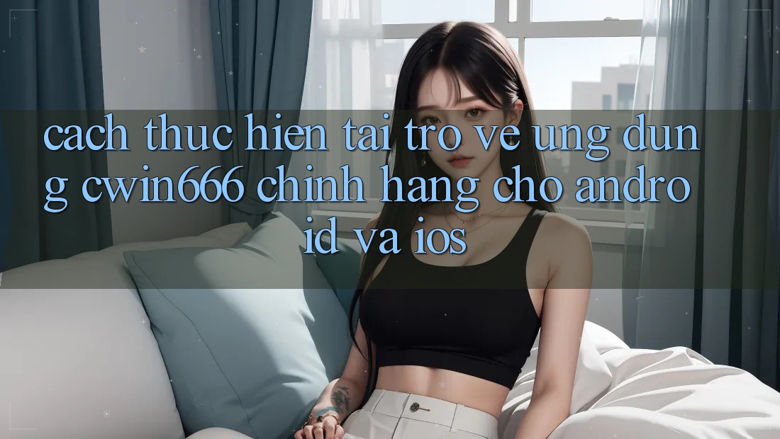 Cách thực hiện Tải trở về Ứng Dụng Cwin666 Chính Hãng Cho Android và iOS