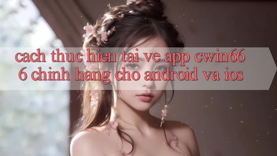Cách thực hiện Tải về App Cwin666 Chính Hãng Cho Android và iOS