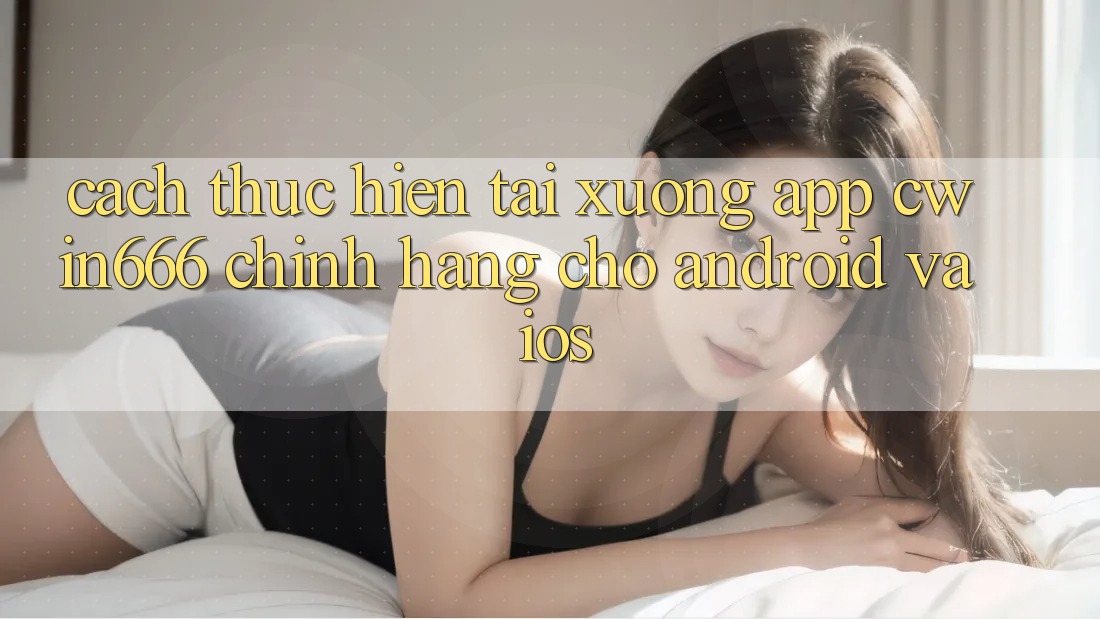 Cách thực hiện Tải xuống App Cwin666 Chính Hãng Cho Android và iOS
