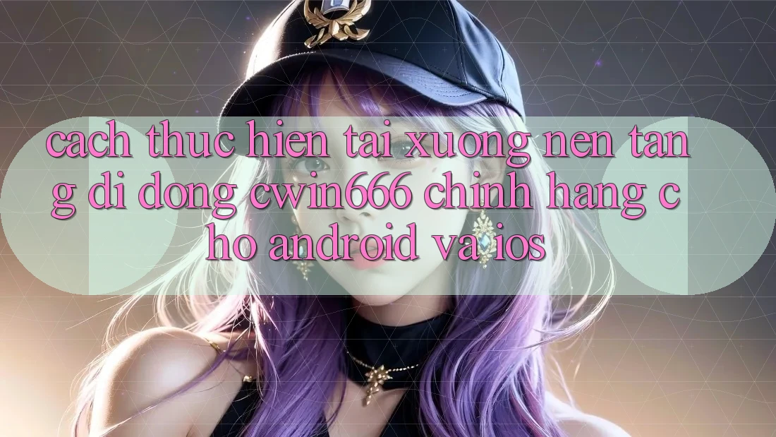 Cách thực hiện Tải xuống Nền tảng di động Cwin666 Chính Hãng Cho Android và iOS Cách thực hiện Tải xuống Nền tảng di động Cwin666 Chính Hãng Cho Android và iOS