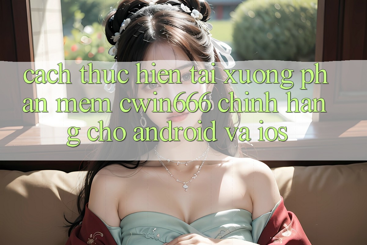 Cách thực hiện Tải xuống Phần mềm Cwin666 Chính Hãng Cho Android và iOS