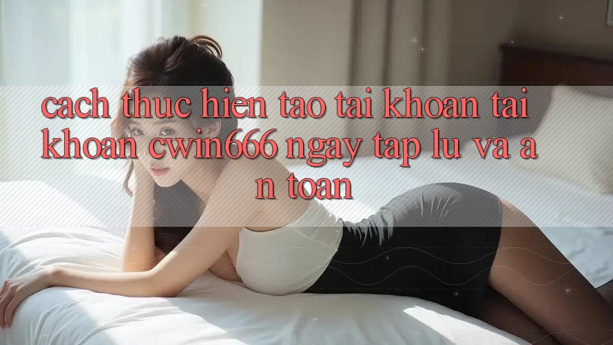 Cách thực hiện Tạo tài khoản Tài Khoản Cwin666 Ngay tắp lự và An Toàn Cách thực hiện Tạo tài khoản Tài Khoản Cwin666 Ngay tắp lự và An Toàn