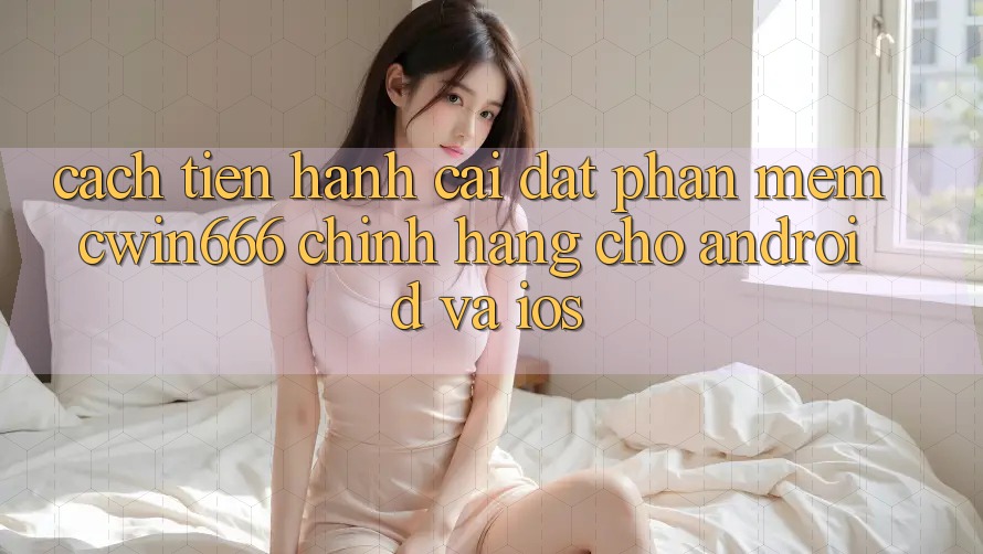 Cách tiến hành Cài đặt Phần mềm Cwin666 Chính Hãng Cho Android và iOS Cách tiến hành Cài đặt Phần mềm Cwin666 Chính Hãng Cho Android và iOS