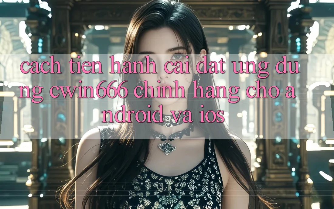 Cách tiến hành Cài đặt Ứng Dụng Cwin666 Chính Hãng Cho Android và iOS
