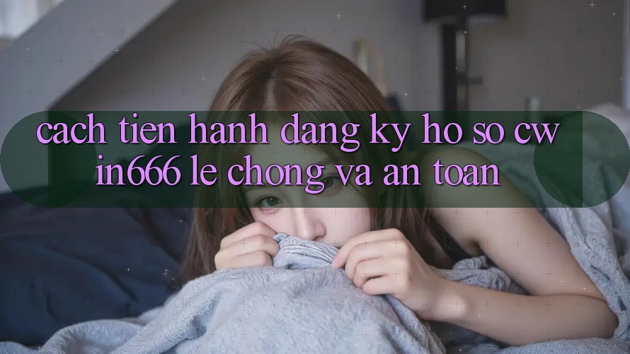 Cách tiến hành Đăng Ký Hồ sơ Cwin666 Lẹ Chóng và An Toàn