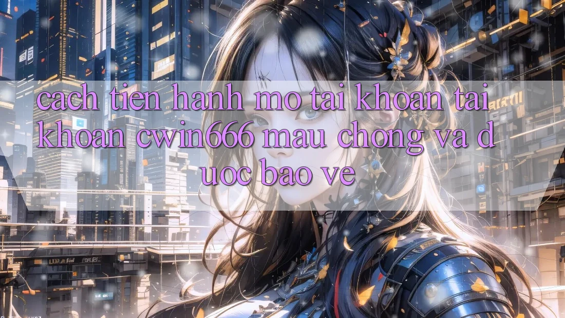 Cách tiến hành Mở tài khoản Tài Khoản Cwin666 Mau Chóng và Được bảo vệ