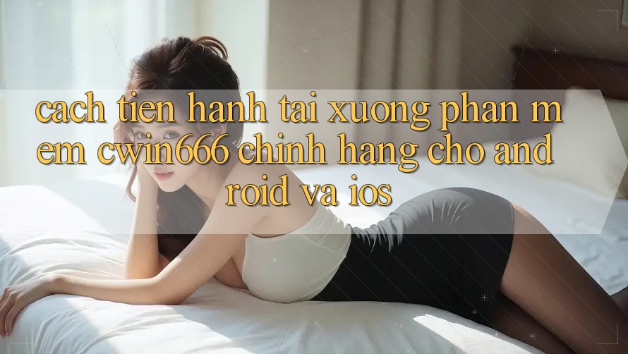 Cách tiến hành Tải xuống Phần mềm Cwin666 Chính Hãng Cho Android và iOS
