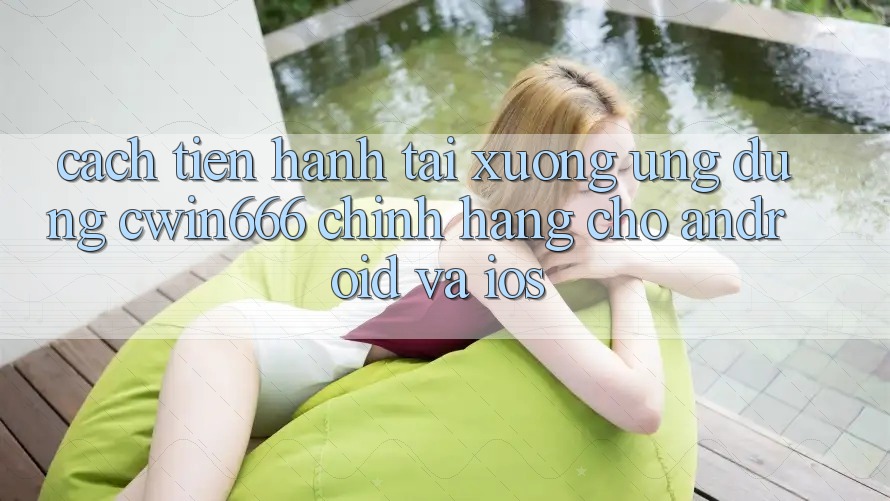 Cách tiến hành Tải xuống Ứng Dụng Cwin666 Chính Hãng Cho Android và iOS