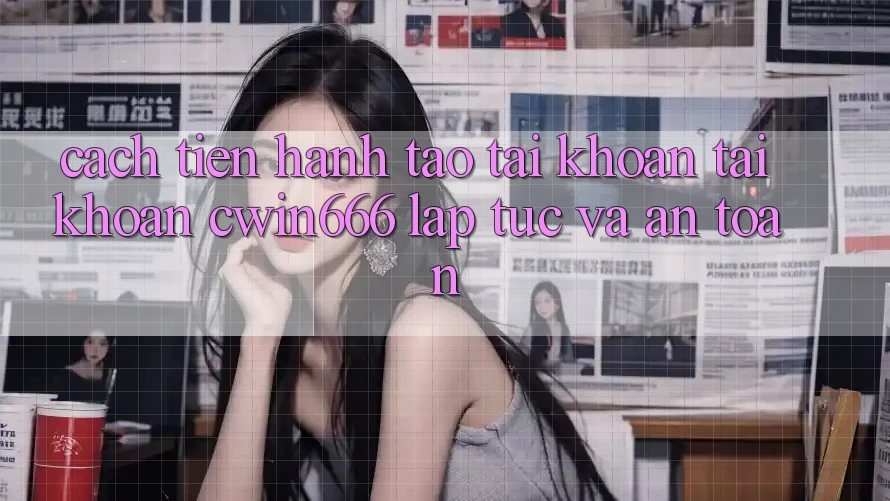 Cách tiến hành Tạo tài khoản Tài Khoản Cwin666 Lập tức và An Toàn