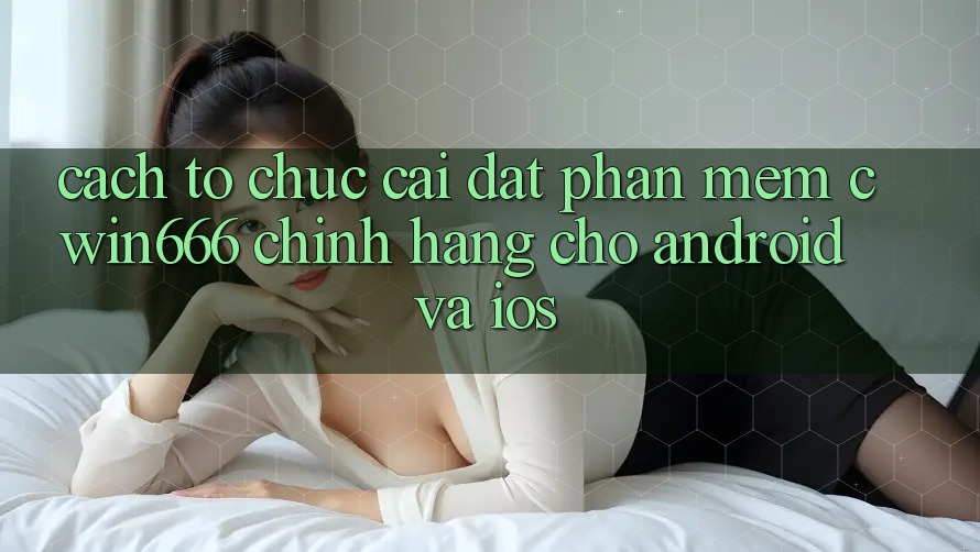 Cách tổ chức Cài đặt Phần mềm Cwin666 Chính Hãng Cho Android và iOS Cách tổ chức Cài đặt Phần mềm Cwin666 Chính Hãng Cho Android và iOS