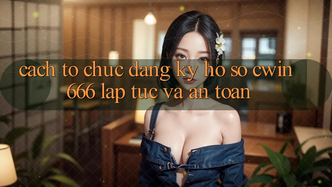 Cách tổ chức Đăng Ký Hồ sơ Cwin666 Lập tức và An Toàn