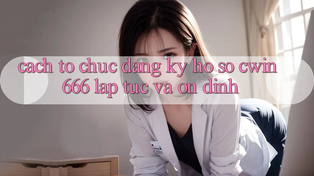 Cách tổ chức Đăng Ký Hồ sơ Cwin666 Lập tức và Ổn định