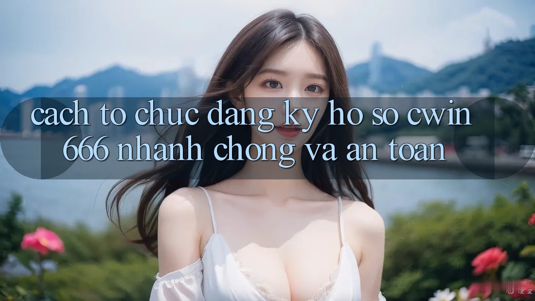 Cách tổ chức Đăng Ký Hồ sơ Cwin666 Nhanh chóng và An Toàn Cách tổ chức Đăng Ký Hồ sơ Cwin666 Nhanh chóng và An Toàn
