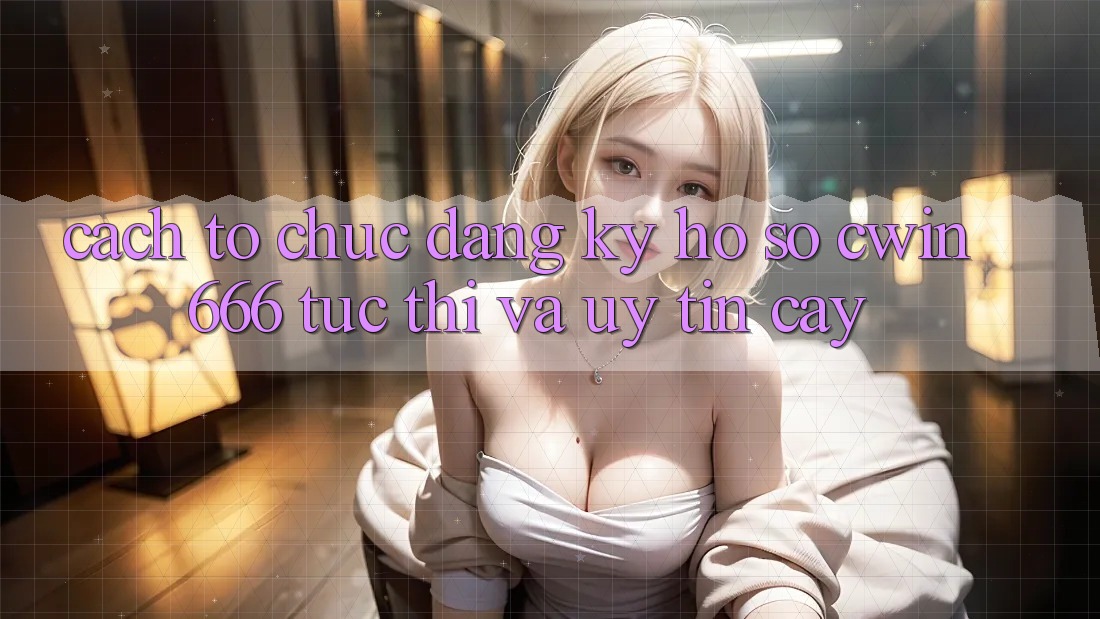 Cách tổ chức Đăng Ký Hồ sơ Cwin666 Tức thì và Uy tín cậy