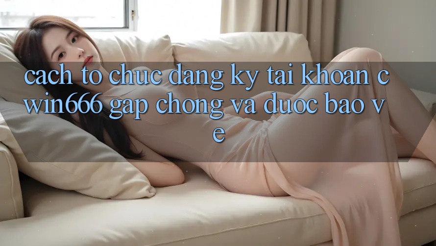 Cách tổ chức Đăng Ký Tài Khoản Cwin666 Gấp Chóng và Được bảo vệ