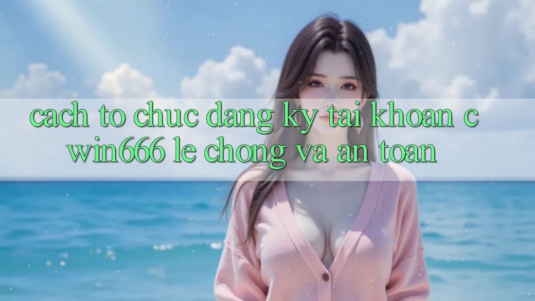 Cách tổ chức Đăng Ký Tài Khoản Cwin666 Lẹ Chóng và An Toàn