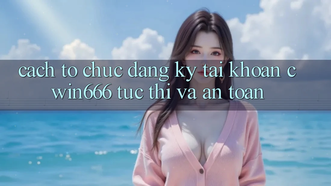 Cách tổ chức Đăng Ký Tài Khoản Cwin666 Tức thì và An Toàn