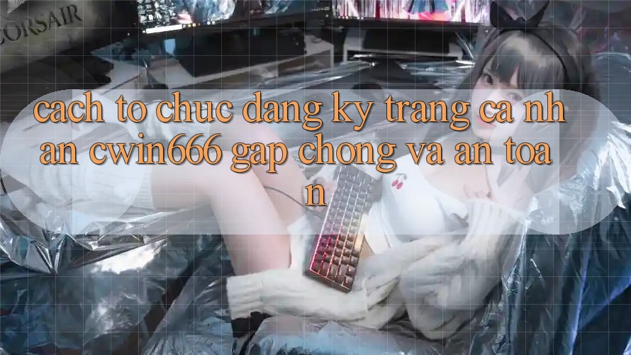 Cách tổ chức Đăng Ký Trang cá nhân Cwin666 Gấp Chóng và An toàn