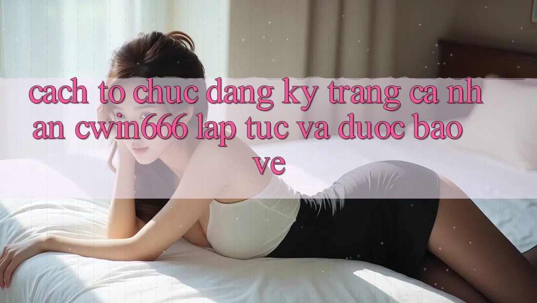 Cách tổ chức Đăng ký Trang cá nhân Cwin666 Lập tức và Được bảo vệ Cách tổ chức Đăng ký Trang cá nhân Cwin666 Lập tức và Được bảo vệ