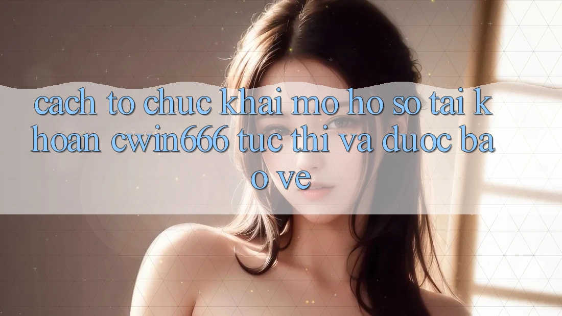 Cách tổ chức Khai mở hồ sơ Tài Khoản Cwin666 Tức thì và Được bảo vệ