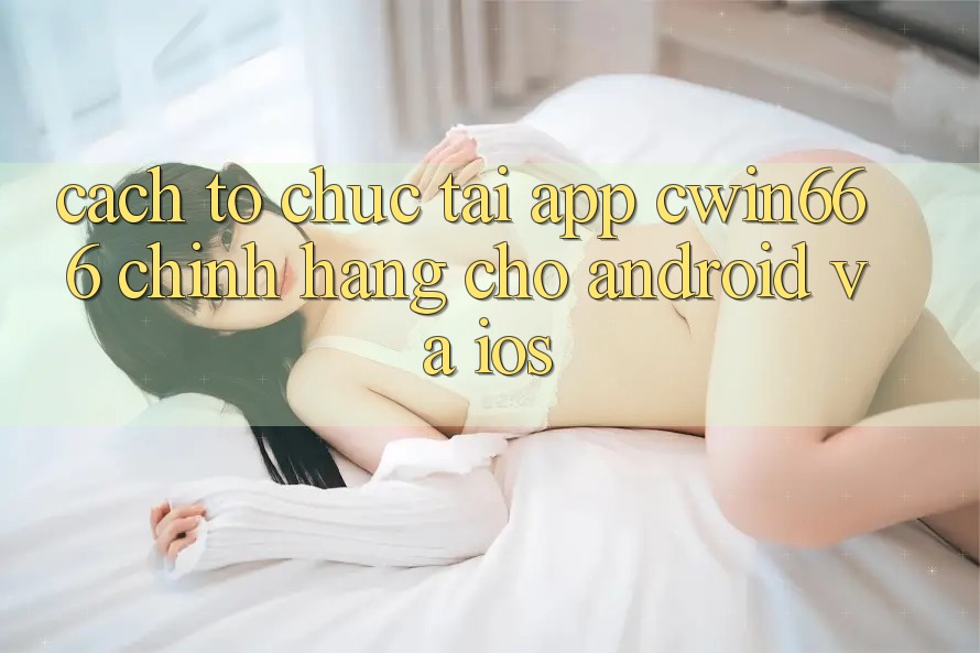 Cách tổ chức Tải App Cwin666 Chính Hãng Cho Android và iOS Cách tổ chức Tải App Cwin666 Chính Hãng Cho Android và iOS