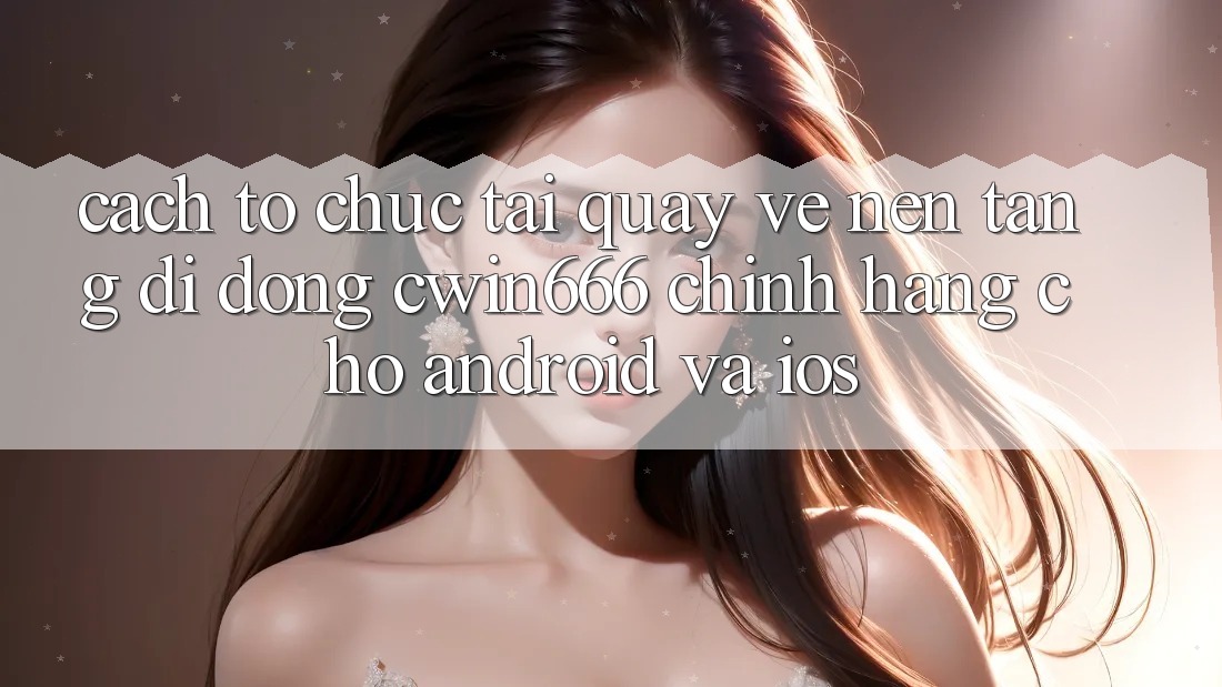 Cách tổ chức Tải quay về Nền tảng di động Cwin666 Chính Hãng Cho Android và iOS