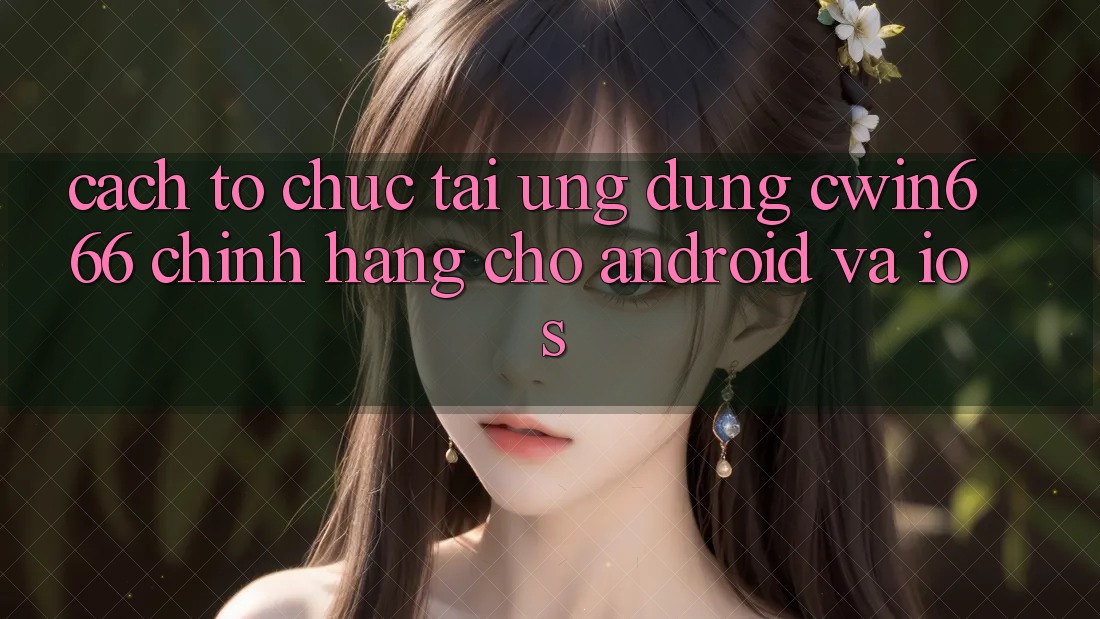 Cách tổ chức Tải Ứng Dụng Cwin666 Chính Hãng Cho Android và iOS