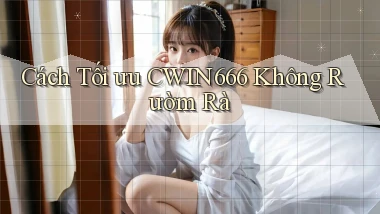cách tối ưu cwin666 không rườm rà