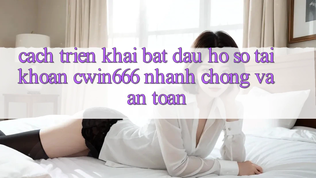 Cách triển khai Bắt đầu hồ sơ Tài Khoản Cwin666 Nhanh Chóng và An Toàn