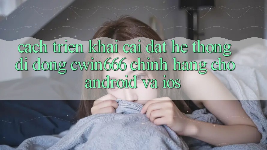 Cách triển khai Cài đặt Hệ thống di động Cwin666 Chính Hãng Cho Android và iOS