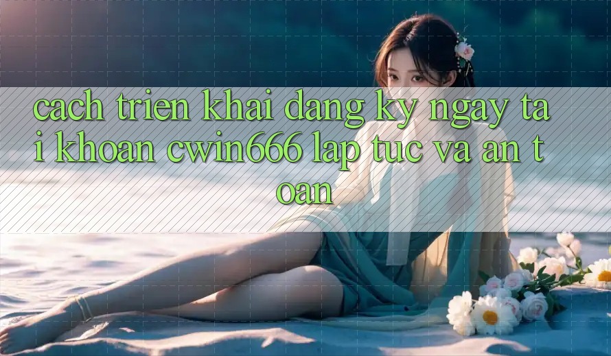 Cách triển khai Đăng ký ngay Tài Khoản Cwin666 Lập tức và An Toàn