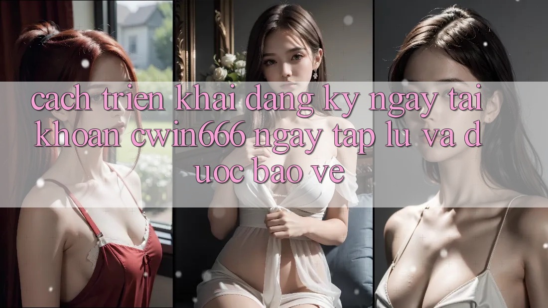 Cách triển khai Đăng ký ngay Tài Khoản Cwin666 Ngay tắp lự và Được bảo vệ
