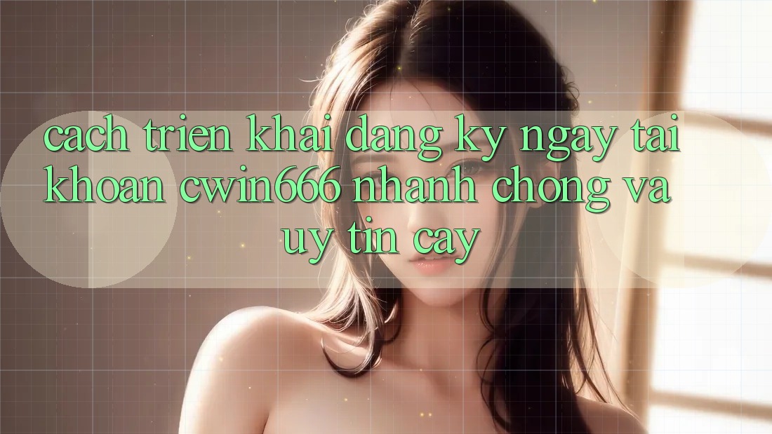 Cách triển khai Đăng ký ngay Tài Khoản Cwin666 Nhanh Chóng và Uy tín cậy Cách triển khai Đăng ký ngay Tài Khoản Cwin666 Nhanh Chóng và Uy tín cậy