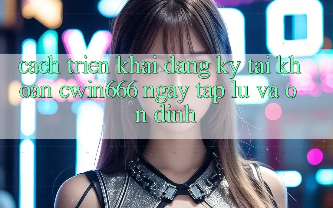 Cách triển khai Đăng Ký Tài Khoản Cwin666 Ngay tắp lự và Ổn định