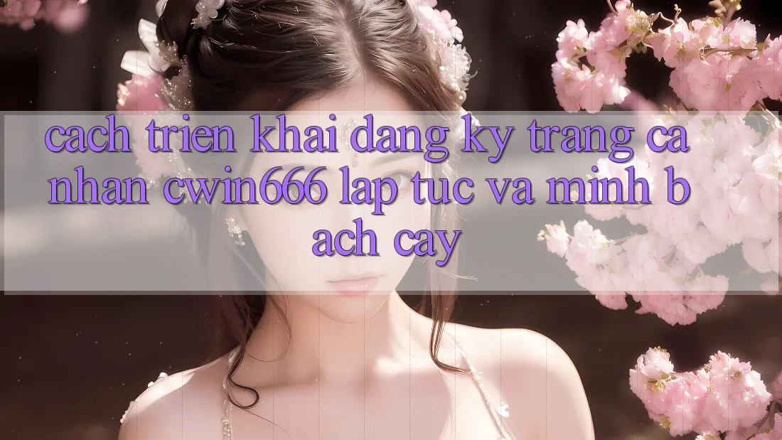 Cách triển khai Đăng Ký Trang cá nhân Cwin666 Lập tức và Minh bạch cậy