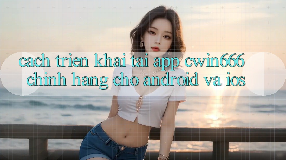 Cách triển khai Tải App Cwin666 Chính Hãng Cho Android và iOS