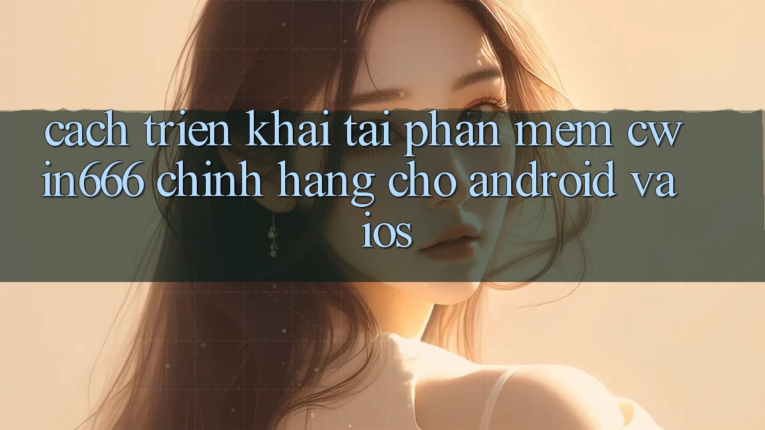 Cách triển khai Tải Phần mềm Cwin666 Chính Hãng Cho Android và iOS