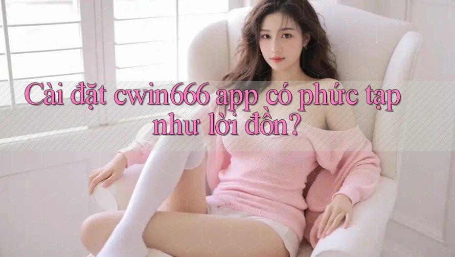 Cài đặt cwin666 app có phức tạp như lời đồn?
