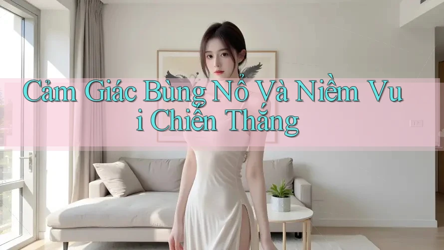 Cảm Giác Bùng Nổ Và Niềm Vui Chiến Thắng