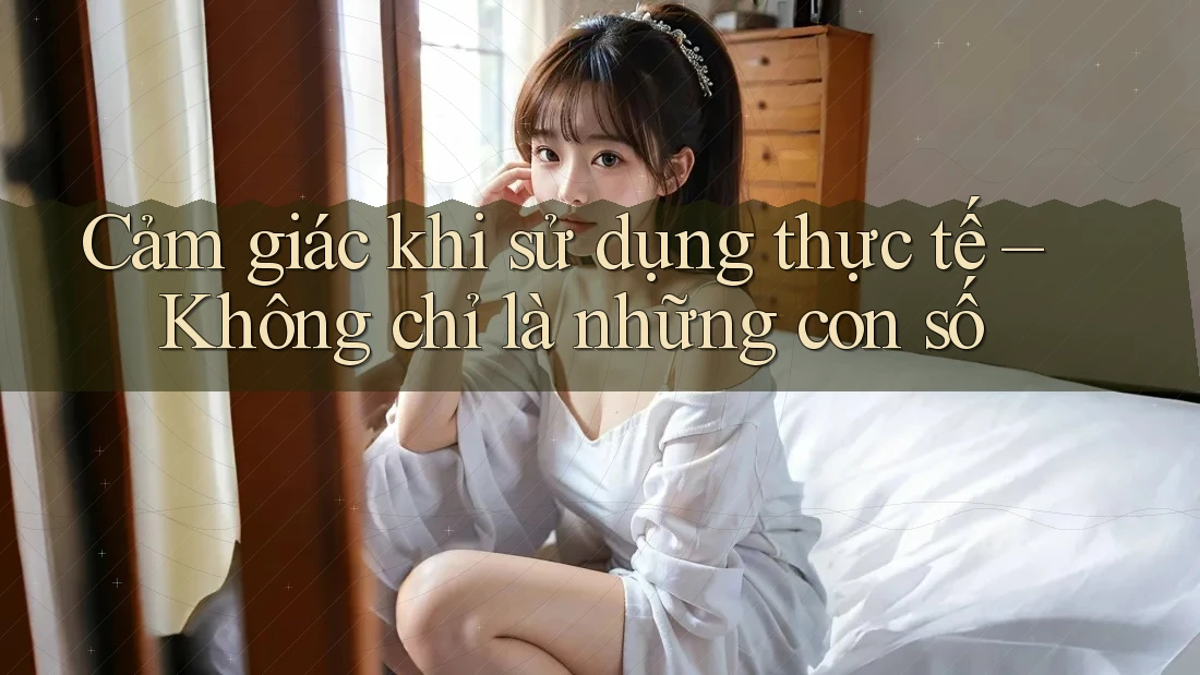 Cảm giác khi sử dụng thực tế – Không chỉ là những con số