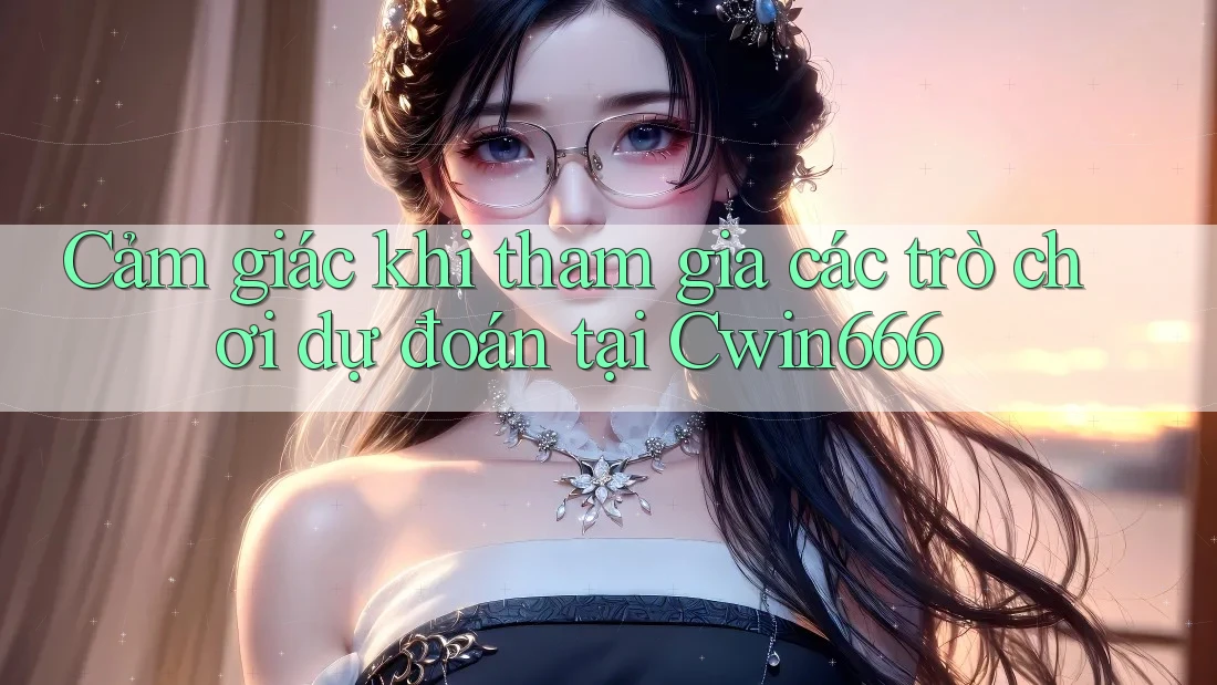 Cảm giác khi tham gia các trò chơi dự đoán tại Cwin666