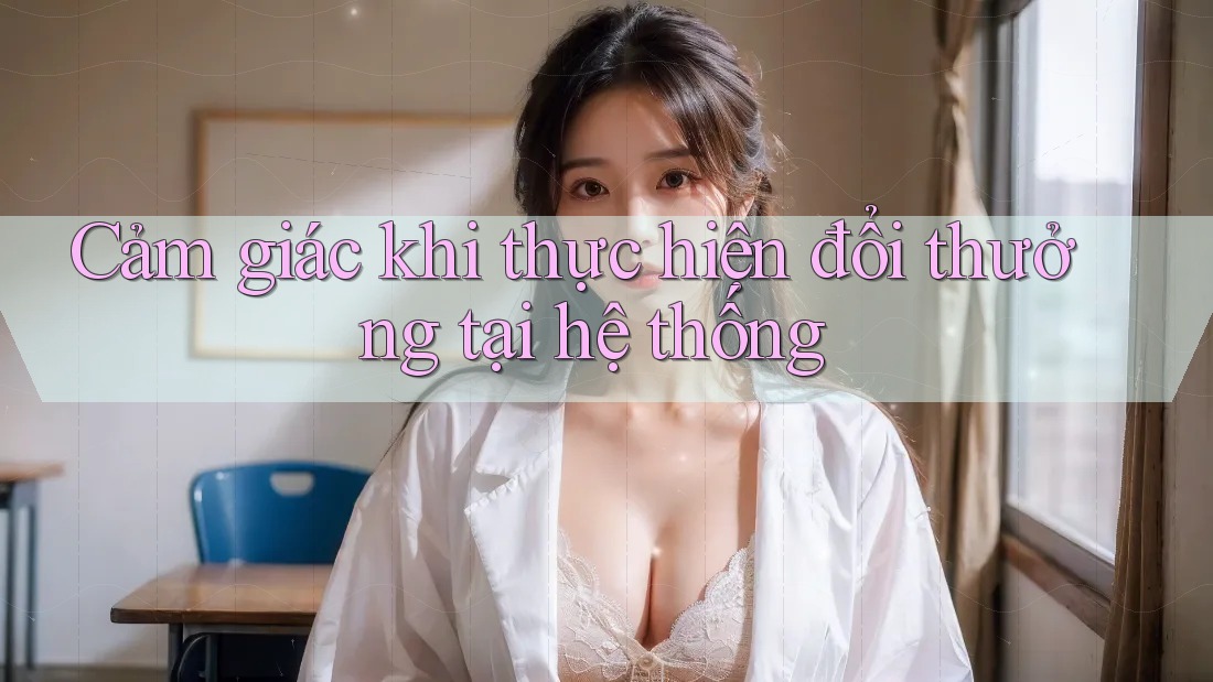 Cảm giác khi thực hiện đổi thưởng tại hệ thống Cảm giác khi thực hiện đổi thưởng tại hệ thống