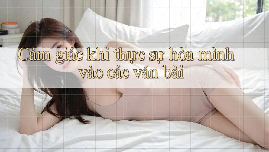 Cảm giác khi thực sự hòa mình vào các ván bài