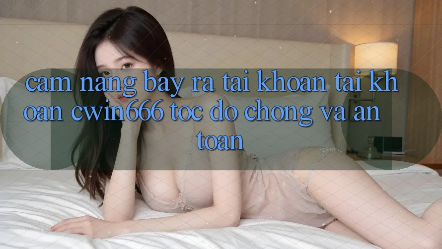 Cẩm nang Bày ra tài khoản Tài Khoản Cwin666 Tốc độ Chóng và An Toàn