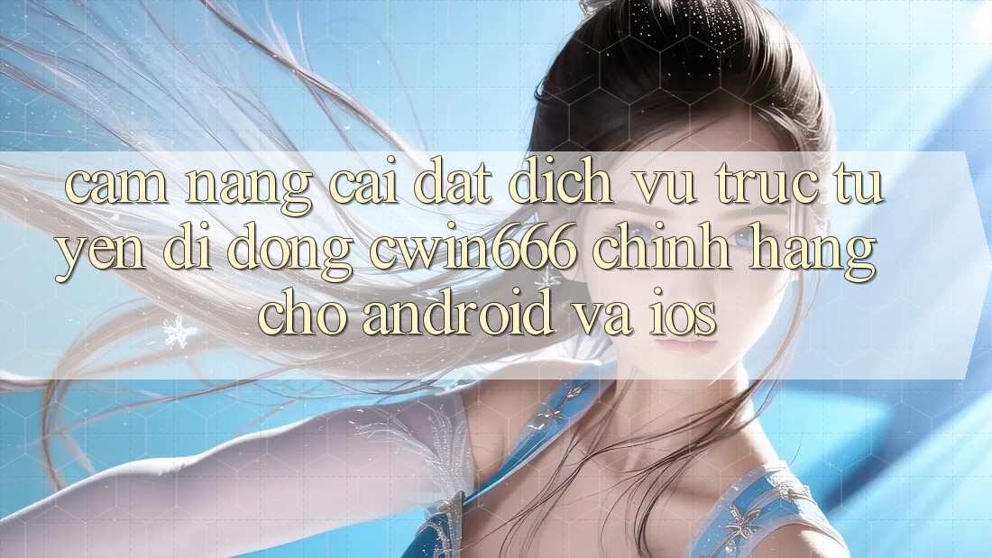Cẩm nang Cài đặt Dịch vụ trực tuyến di động Cwin666 Chính Hãng Cho Android và iOS Cẩm nang Cài đặt Dịch vụ trực tuyến di động Cwin666 Chính Hãng Cho Android và iOS