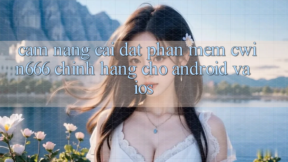 Cẩm nang Cài đặt Phần mềm Cwin666 Chính Hãng Cho Android và iOS