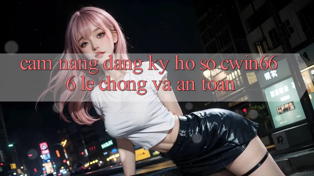 Cẩm nang Đăng Ký Hồ sơ Cwin666 Lẹ Chóng và An Toàn Cẩm nang Đăng Ký Hồ sơ Cwin666 Lẹ Chóng và An Toàn