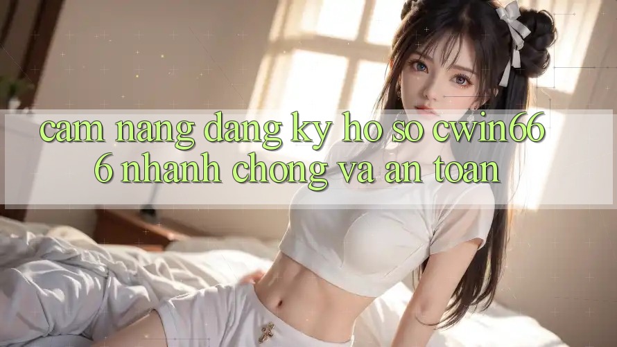 Cẩm nang Đăng Ký Hồ sơ Cwin666 Nhanh chóng và An Toàn Cẩm nang Đăng Ký Hồ sơ Cwin666 Nhanh chóng và An Toàn